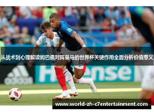 从战术到心理解读姆巴佩对阵皇马的世界杯关键作用全面分析价值意义