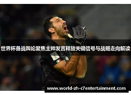世界杯备战舆论聚焦主帅发言释放关键信号与战略走向解读 世界杯备战舆论聚焦主帅发言释放关键信号与战略走向解读