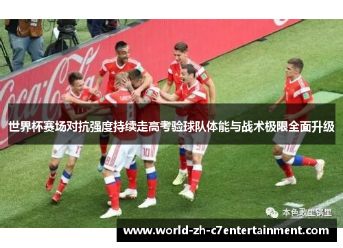 世界杯赛场对抗强度持续走高考验球队体能与战术极限全面升级