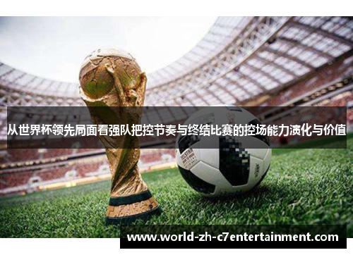 从世界杯领先局面看强队把控节奏与终结比赛的控场能力演化与价值 从世界杯领先局面看强队把控节奏与终结比赛的控场能力演化与价值