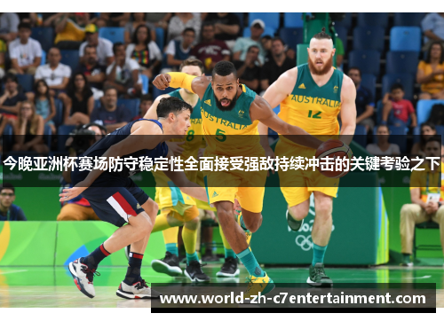 今晚亚洲杯赛场防守稳定性全面接受强敌持续冲击的关键考验之下