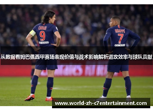 从数据看姆巴佩西甲赛场表现价值与战术影响解析进攻效率与球队贡献 从数据看姆巴佩西甲赛场表现价值与战术影响解析进攻效率与球队贡献