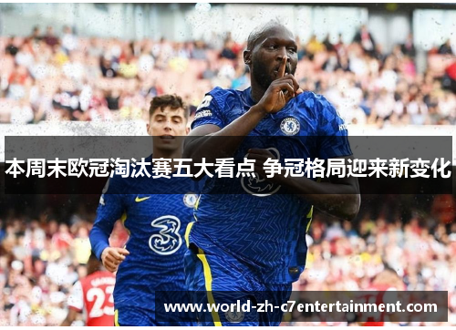 本周末欧冠淘汰赛五大看点 争冠格局迎来新变化 本周末欧冠淘汰赛五大看点 争冠格局迎来新变化
