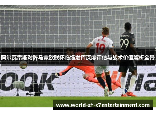 阿尔瓦雷斯对阵马竞欧联杯临场发挥深度评估与战术价值解析全景