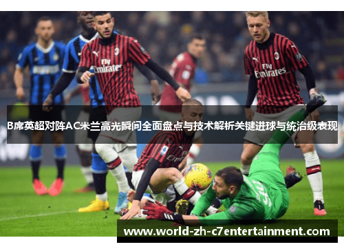 B席英超对阵AC米兰高光瞬间全面盘点与技术解析关键进球与统治级表现 B席英超对阵AC米兰高光瞬间全面盘点与技术解析关键进球与统治级表现