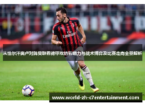 从恰尔汗奥卢对阵曼联看德甲攻防影响力与战术博弈及比赛走向全景解析