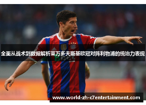 全面从战术到数据解析莱万多夫斯基欧冠对阵利物浦的统治力表现 全面从战术到数据解析莱万多夫斯基欧冠对阵利物浦的统治力表现