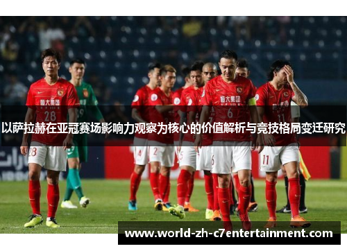 以萨拉赫在亚冠赛场影响力观察为核心的价值解析与竞技格局变迁研究 以萨拉赫在亚冠赛场影响力观察为核心的价值解析与竞技格局变迁研究