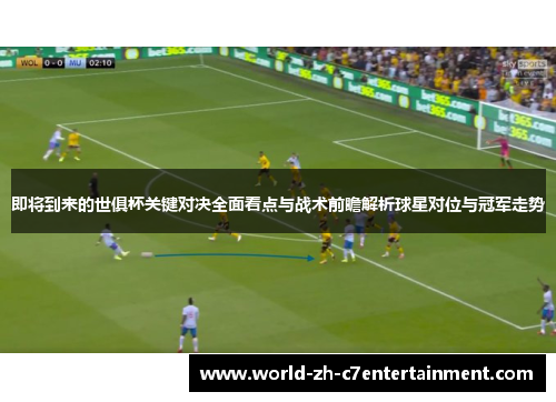即将到来的世俱杯关键对决全面看点与战术前瞻解析球星对位与冠军走势