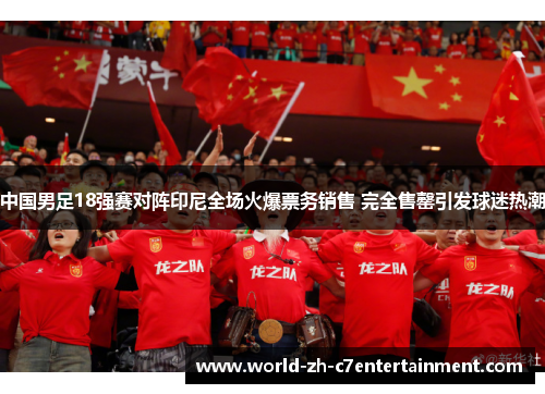 中国男足18强赛对阵印尼全场火爆票务销售 完全售罄引发球迷热潮 中国男足18强赛对阵印尼全场火爆票务销售 完全售罄引发球迷热潮