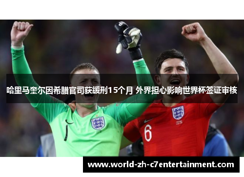 哈里马奎尔因希腊官司获缓刑15个月 外界担心影响世界杯签证审核