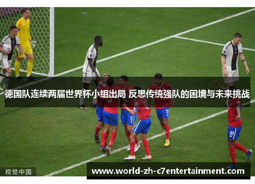 德国队连续两届世界杯小组出局 反思传统强队的困境与未来挑战 德国队连续两届世界杯小组出局 反思传统强队的困境与未来挑战