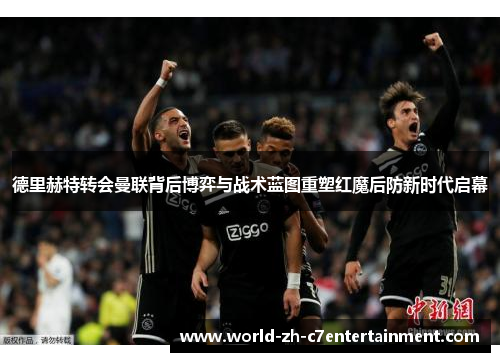 德里赫特转会曼联背后博弈与战术蓝图重塑红魔后防新时代启幕