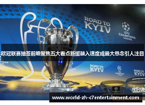 欧冠联赛抽签前瞻聚焦五大看点新援融入速度成最大悬念引人注目 欧冠联赛抽签前瞻聚焦五大看点新援融入速度成最大悬念引人注目