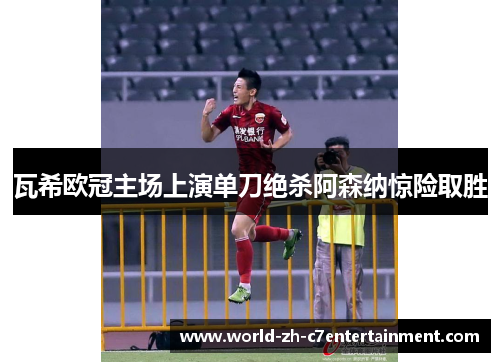 瓦希欧冠主场上演单刀绝杀阿森纳惊险取胜