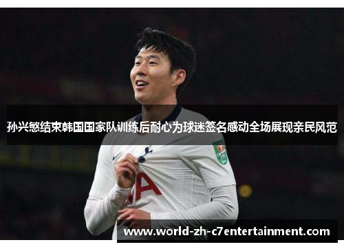 孙兴慜结束韩国国家队训练后耐心为球迷签名感动全场展现亲民风范 孙兴慜结束韩国国家队训练后耐心为球迷签名感动全场展现亲民风范
