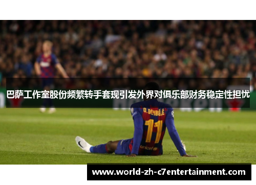 巴萨工作室股份频繁转手套现引发外界对俱乐部财务稳定性担忧 巴萨工作室股份频繁转手套现引发外界对俱乐部财务稳定性担忧