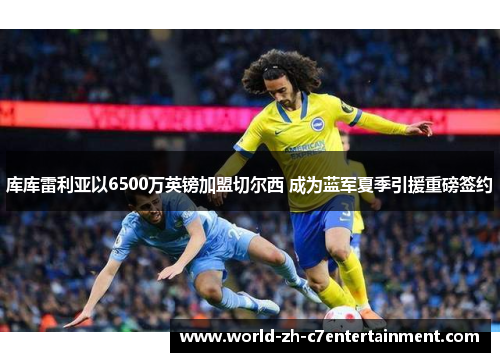 库库雷利亚以6500万英镑加盟切尔西 成为蓝军夏季引援重磅签约 库库雷利亚以6500万英镑加盟切尔西 成为蓝军夏季引援重磅签约