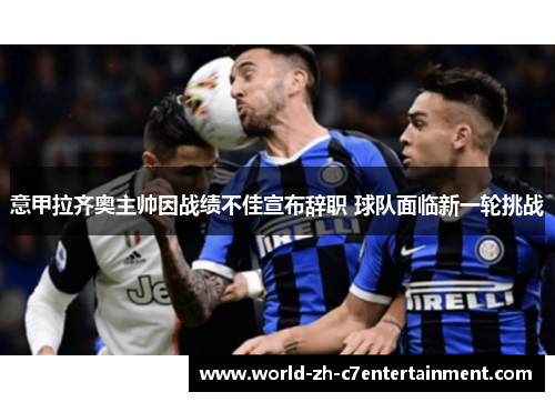 意甲拉齐奥主帅因战绩不佳宣布辞职 球队面临新一轮挑战 意甲拉齐奥主帅因战绩不佳宣布辞职 球队面临新一轮挑战