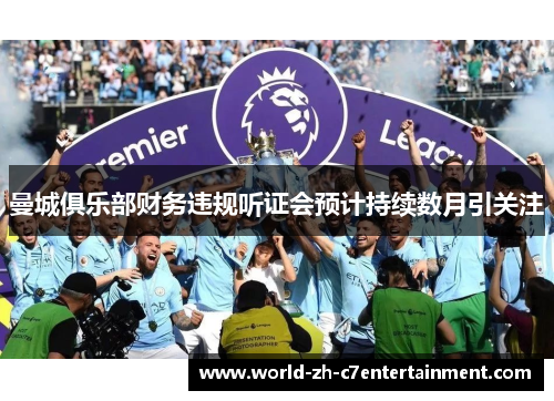 曼城俱乐部财务违规听证会预计持续数月引关注 曼城俱乐部财务违规听证会预计持续数月引关注