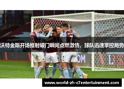 沃特金斯开场推射破门瞬间点燃激情,球队迅速掌控局势 沃特金斯开场推射破门瞬间点燃激情,球队迅速掌控局势
