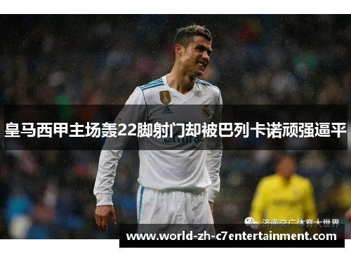 皇马西甲主场轰22脚射门却被巴列卡诺顽强逼平 皇马西甲主场轰22脚射门却被巴列卡诺顽强逼平