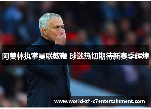 阿莫林执掌曼联教鞭 球迷热切期待新赛季辉煌 阿莫林执掌曼联教鞭 球迷热切期待新赛季辉煌