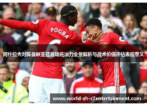 阿什拉夫对阵曼联亚冠赛场统治力全景解析与战术价值评估表现意义 阿什拉夫对阵曼联亚冠赛场统治力全景解析与战术价值评估表现意义