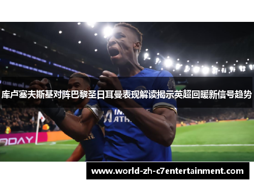 库卢塞夫斯基对阵巴黎圣日耳曼表现解读揭示英超回暖新信号趋势 库卢塞夫斯基对阵巴黎圣日耳曼表现解读揭示英超回暖新信号趋势