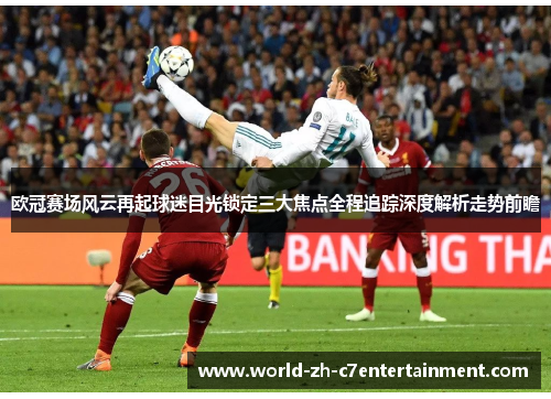 欧冠赛场风云再起球迷目光锁定三大焦点全程追踪深度解析走势前瞻