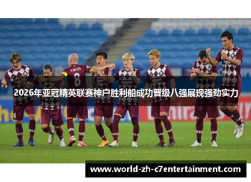 2026年亚冠精英联赛神户胜利船成功晋级八强展现强劲实力 2026年亚冠精英联赛神户胜利船成功晋级八强展现强劲实力