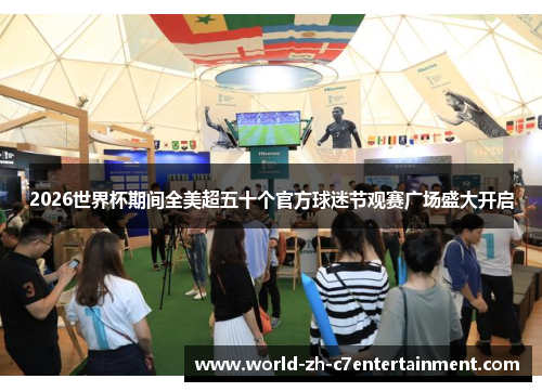 2026世界杯期间全美超五十个官方球迷节观赛广场盛大开启 2026世界杯期间全美超五十个官方球迷节观赛广场盛大开启