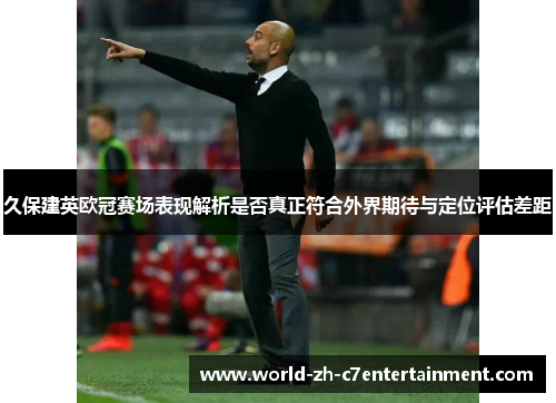 久保建英欧冠赛场表现解析是否真正符合外界期待与定位评估差距 久保建英欧冠赛场表现解析是否真正符合外界期待与定位评估差距