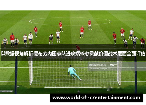 以数据视角解析德布劳内国家队进攻端核心贡献价值战术层面全面评估