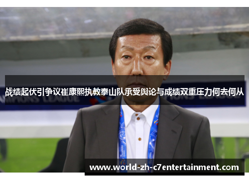 战绩起伏引争议崔康熙执教泰山队承受舆论与成绩双重压力何去何从 战绩起伏引争议崔康熙执教泰山队承受舆论与成绩双重压力何去何从