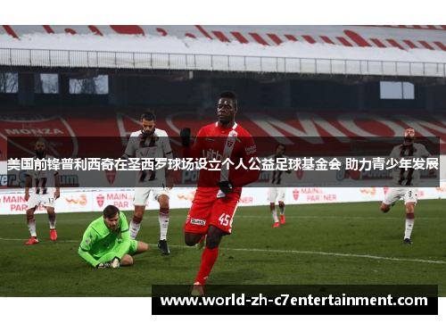 美国前锋普利西奇在圣西罗球场设立个人公益足球基金会 助力青少年发展
