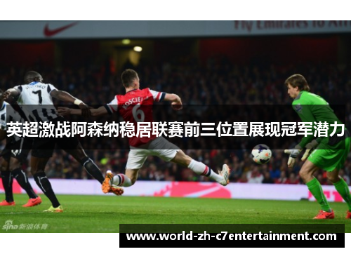 英超激战阿森纳稳居联赛前三位置展现冠军潜力 英超激战阿森纳稳居联赛前三位置展现冠军潜力